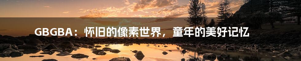GBGBA:怀旧的像素世界,童年的美好记忆