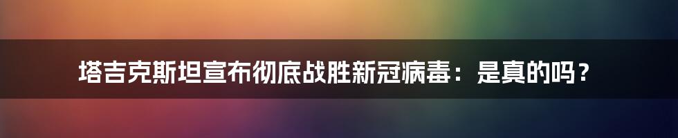 塔吉克斯坦宣布彻底战胜新冠病毒：是真的吗？