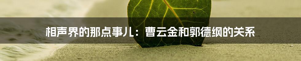 相声界的那点事儿:曹云金和郭德纲的关系