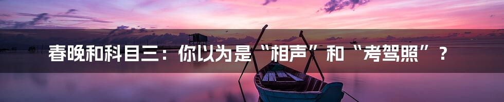 春晚和科目三:你以为是“相声”和“考驾照”?