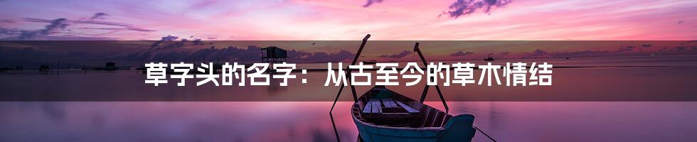 草字头的名字:从古至今的草木情结