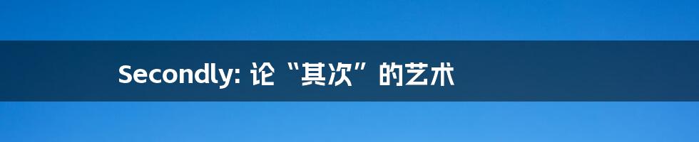 Secondly: 论“其次”的艺术