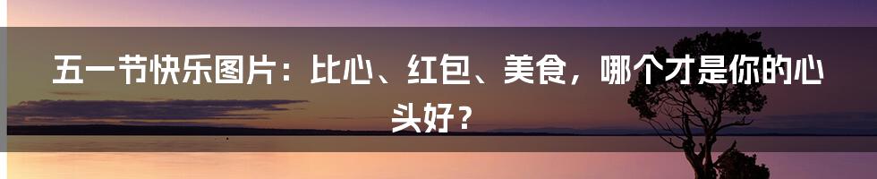 五一节快乐图片:比心、红包、美食,哪个才是你的心头好?