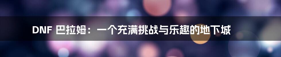 DNF 巴拉姆:一个充满挑战与乐趣的地下城