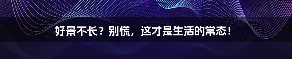 好景不长？别慌，这才是生活的常态！