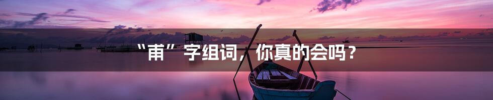 “甫”字组词,你真的会吗?