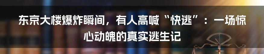 东京大楼爆炸瞬间,有人高喊“快逃”:一场惊心动魄的真实逃生记
