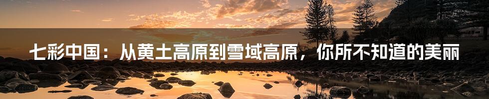七彩中国：从黄土高原到雪域高原，你所不知道的美丽