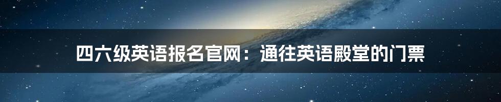 四六级英语报名官网:通往英语殿堂的门票