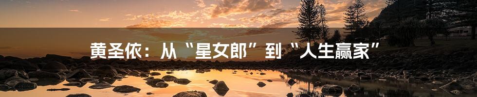 黄圣依:从“星女郎”到“人生赢家”