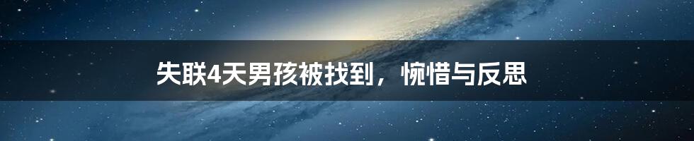 失联4天男孩被找到,惋惜与反思