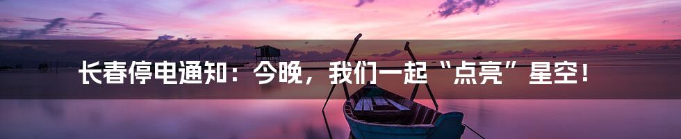 长春停电通知:今晚,我们一起“点亮”星空!