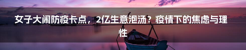 女子大闹防疫卡点,2亿生意泡汤?疫情下的焦虑与理性