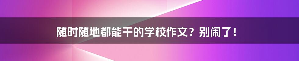 随时随地都能干的学校作文?别闹了!