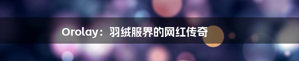 Orolay:羽绒服界的网红传奇