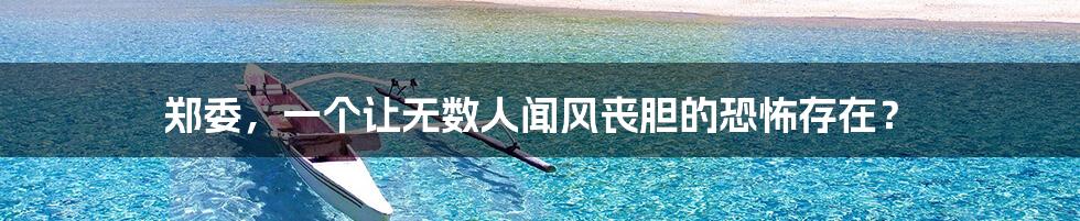 郑委,一个让无数人闻风丧胆的恐怖存在?