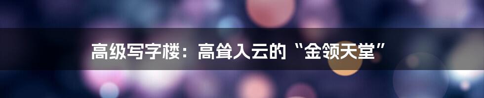 高级写字楼:高耸入云的“金领天堂”