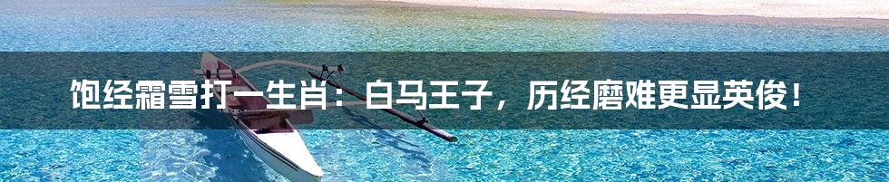 饱经霜雪打一生肖：白马王子，历经磨难更显英俊！