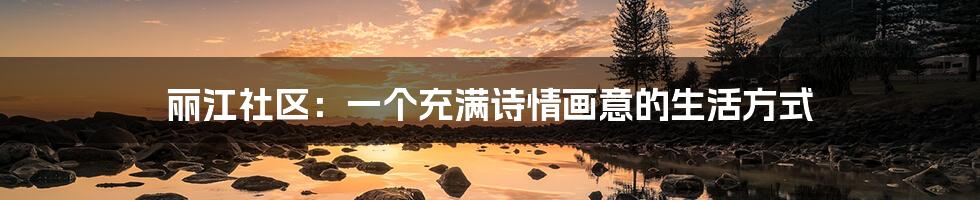 丽江社区:一个充满诗情画意的生活方式