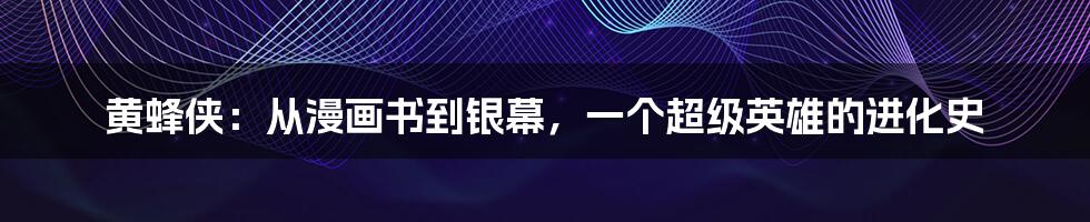 黄蜂侠:从漫画书到银幕,一个超级英雄的进化史