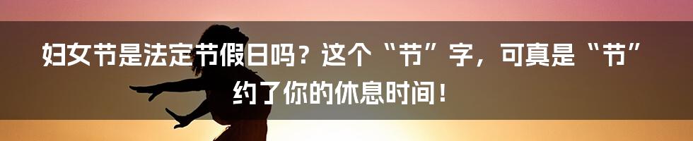 妇女节是法定节假日吗?这个“节”字,可真是“节”约了你的休息时间!