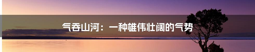 气吞山河:一种雄伟壮阔的气势