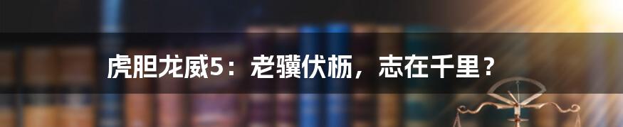 虎胆龙威5:老骥伏枥,志在千里?
