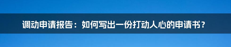调动申请报告:如何写出一份打动人心的申请书?