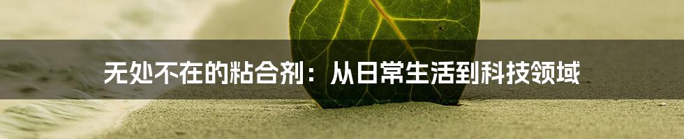 无处不在的粘合剂:从日常生活到科技领域