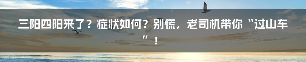 三阳四阳来了?症状如何?别慌,老司机带你“过山车”!