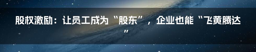 股权激励：让员工成为“股东”，企业也能“飞黄腾达”