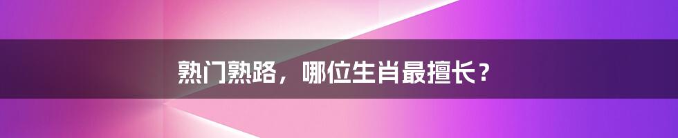 熟门熟路，哪位生肖最擅长？