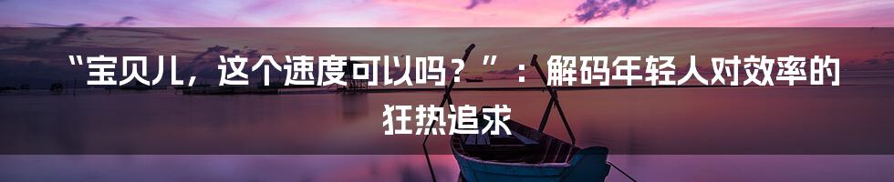 “宝贝儿，这个速度可以吗？”：解码年轻人对效率的狂热追求