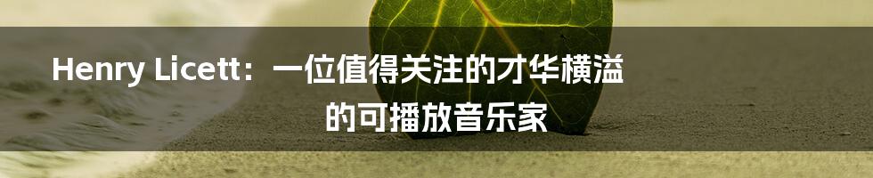 Henry Licett:一位值得关注的才华横溢的可播放音乐家