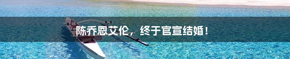陈乔恩艾伦,终于官宣结婚!