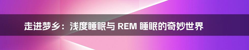 走进梦乡:浅度睡眠与 REM 睡眠的奇妙世界