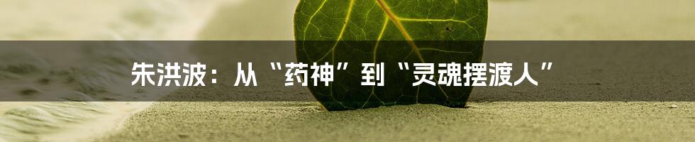 朱洪波：从“药神”到“灵魂摆渡人”