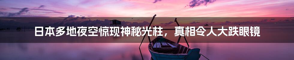 日本多地夜空惊现神秘光柱,真相令人大跌眼镜