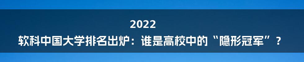 2022 软科中国大学排名出炉：谁是高校中的“隐形冠军”？