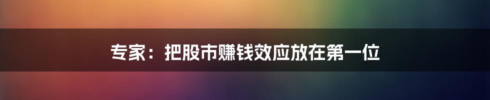 专家:把股市赚钱效应放在第一位
