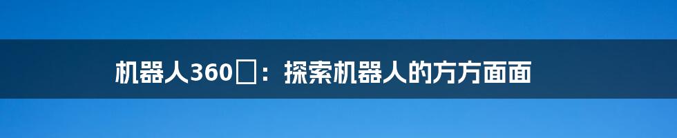机器人360°:探索机器人的方方面面