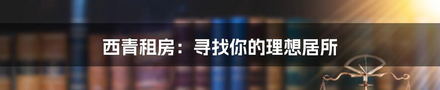 西青租房:寻找你的理想居所
