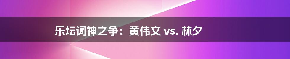 乐坛词神之争：黄伟文 vs. 林夕