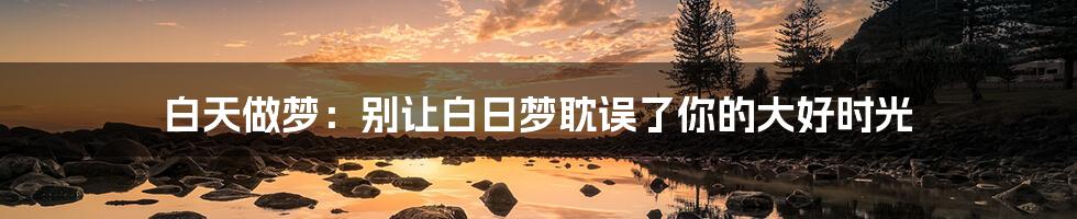 白天做梦:别让白日梦耽误了你的大好时光