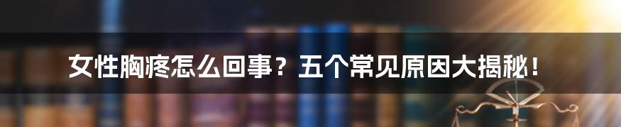 女性胸疼怎么回事？五个常见原因大揭秘！