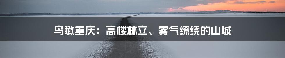 鸟瞰重庆:高楼林立、雾气缭绕的山城