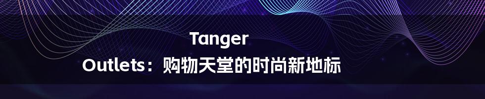 Tanger Outlets：购物天堂的时尚新地标