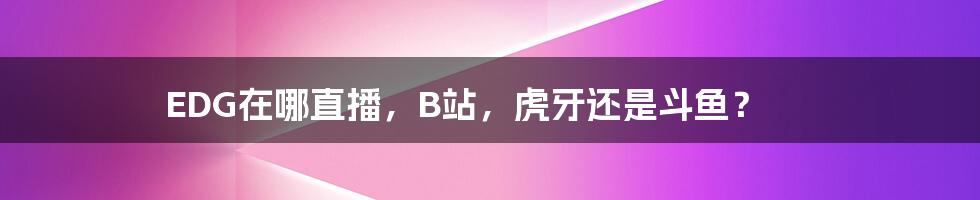 EDG在哪直播,B站,虎牙还是斗鱼?