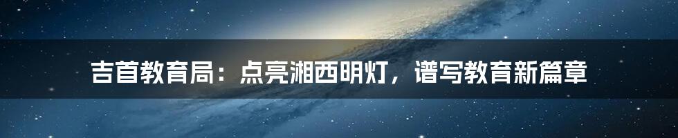 吉首教育局:点亮湘西明灯,谱写教育新篇章