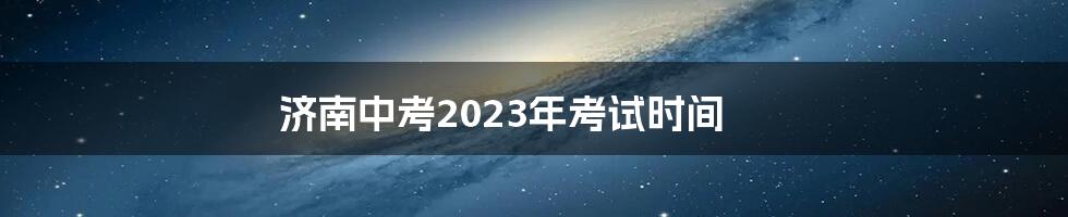 济南中考2023年考试时间